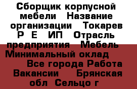 Сборщик корпусной мебели › Название организации ­ Токарев Р. Е., ИП › Отрасль предприятия ­ Мебель › Минимальный оклад ­ 40 000 - Все города Работа » Вакансии   . Брянская обл.,Сельцо г.